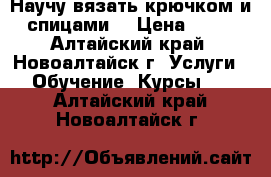 Научу вязать крючком и спицами. › Цена ­ 50 - Алтайский край, Новоалтайск г. Услуги » Обучение. Курсы   . Алтайский край,Новоалтайск г.